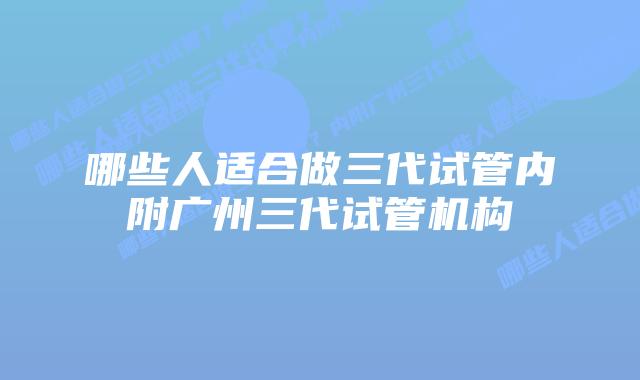 哪些人适合做三代试管内附广州三代试管机构