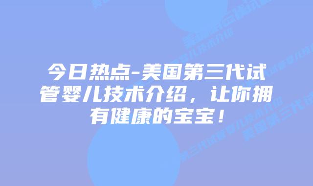 今日热点-美国第三代试管婴儿技术介绍，让你拥有健康的宝宝！