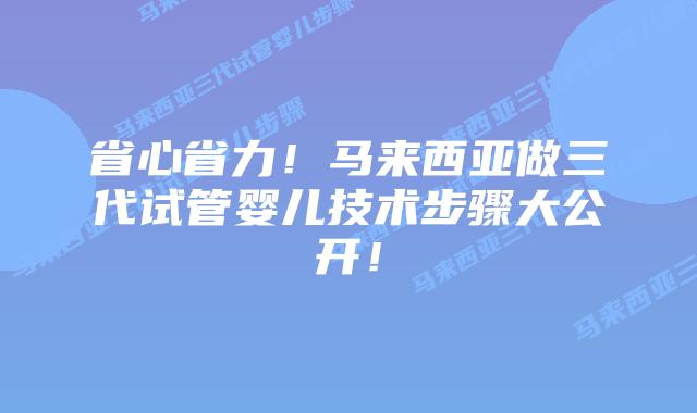 省心省力!马来西亚做三代试管婴儿技术步骤大公开!
