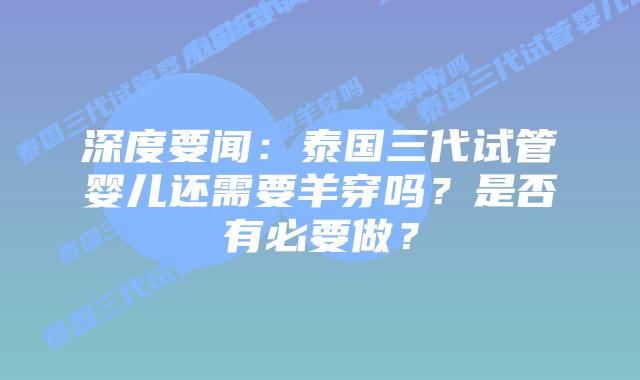 深度要闻：泰国三代试管婴儿还需要羊穿吗？是否有必要做？