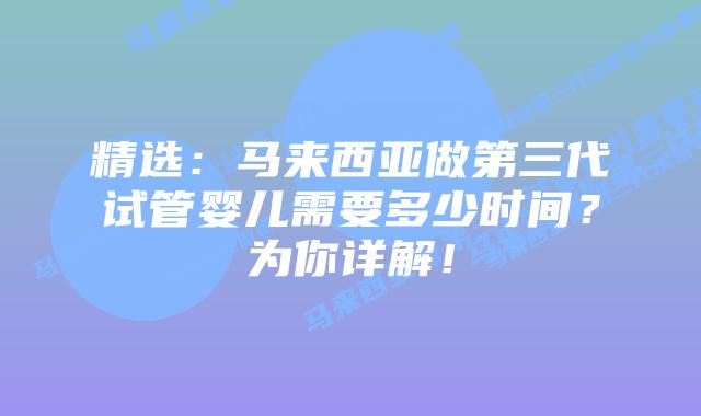 精选:马来西亚做第三代试管婴儿需要多少时间?为你详解!