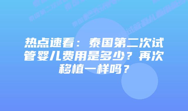 热点速看：泰国第二次试管婴儿费用是多少？再次移植一样吗？