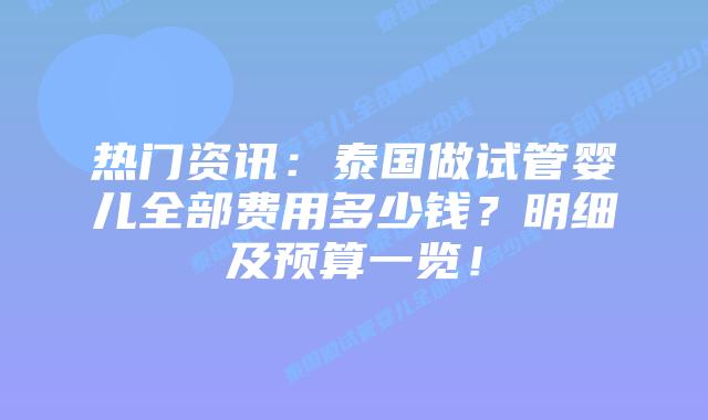 热门资讯:泰国做试管婴儿全部费用多少钱?明细及预算一览!