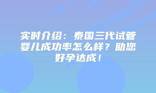 实时介绍：泰国三代试管婴儿成功率怎么样？助您好孕达成！