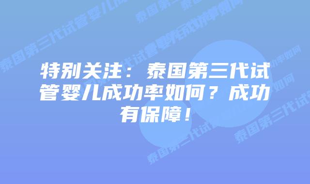 特别关注：泰国第三代试管婴儿成功率如何？成功有保障！