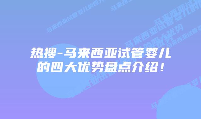 热搜-马来西亚试管婴儿的四大优势盘点介绍!