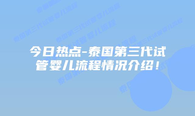 今日热点-泰国第三代试管婴儿流程情况介绍！