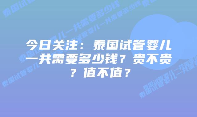 今日关注:泰国试管婴儿一共需要多少钱?贵不贵?值不值?
