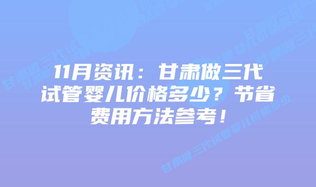 11月资讯:甘肃做三代试管婴儿价格多少?节省费用方法参考!