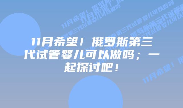 11月希望!俄罗斯第三代试管婴儿可以做吗;一起探讨吧!