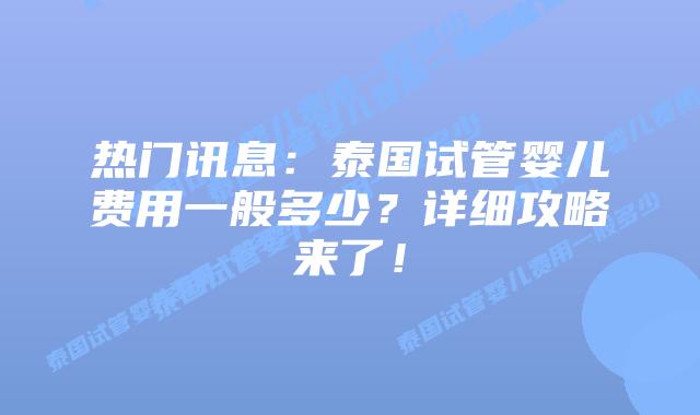 热门讯息:泰国试管婴儿费用一般多少?详细攻略来了!