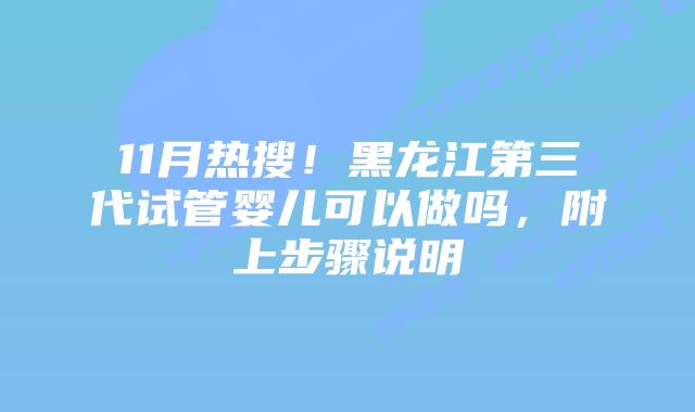 11月热搜!黑龙江第三代试管婴儿可以做吗,附上步骤说明
