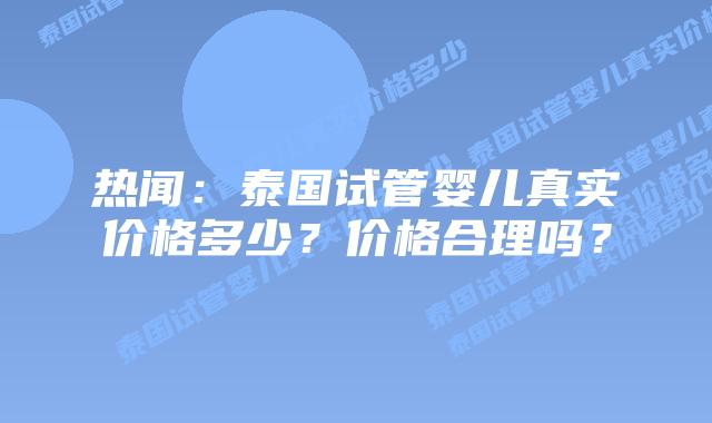 热闻：泰国试管婴儿真实价格多少？价格合理吗？