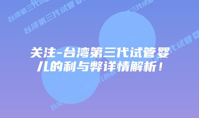 关注-台湾第三代试管婴儿的利与弊详情解析!