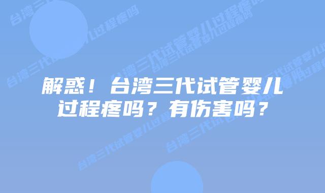 解惑!台湾三代试管婴儿过程疼吗?有伤害吗?