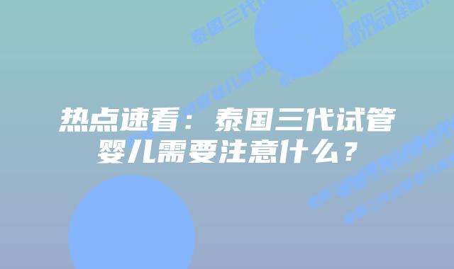 热点速看：泰国三代试管婴儿需要注意什么？
