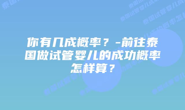 你有几成概率？-前往泰国做试管婴儿的成功概率怎样算？