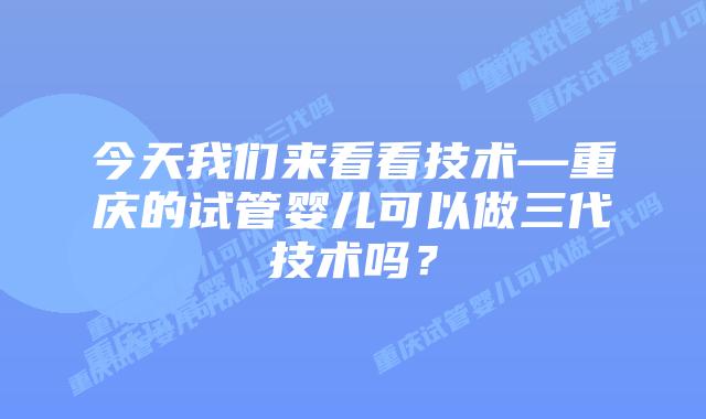 今天我们来看看技术—重庆的试管婴儿可以做三代技术吗?
