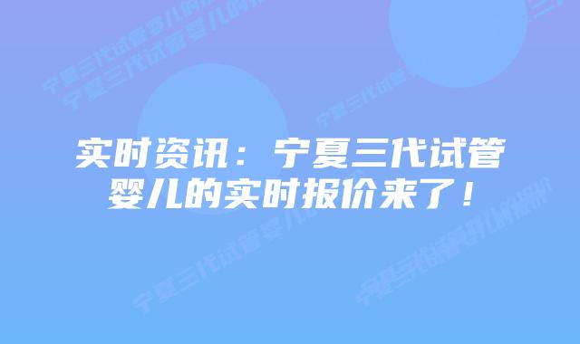 实时资讯:宁夏三代试管婴儿的实时报价来了!