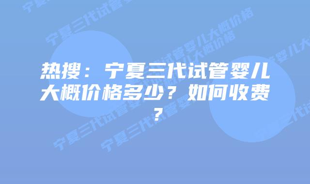 热搜:宁夏三代试管婴儿大概价格多少?如何收费?