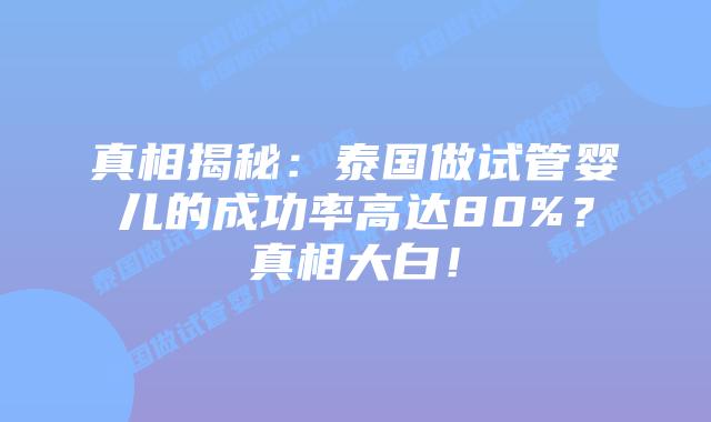 真相揭秘:泰国做试管婴儿的成功率高达80%?真相大白!