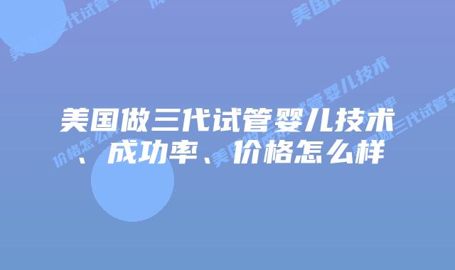美国做三代试管婴儿技术、成功率、价格怎么样
