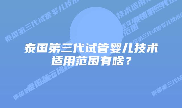 泰国第三代试管婴儿技术适用范围有啥？