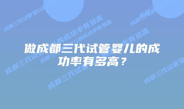 做成都三代试管婴儿的成功率有多高?