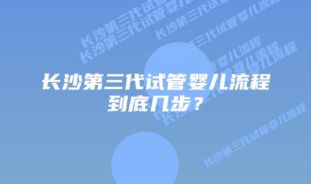 长沙第三代试管婴儿流程到底几步？