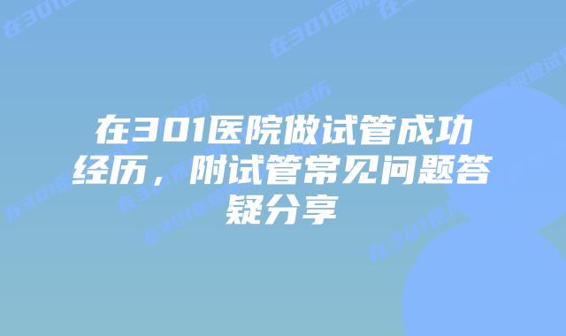 在301医院做试管成功经历,附试管常见问题答疑分享