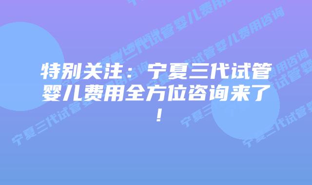 特别关注:宁夏三代试管婴儿费用全方位咨询来了!