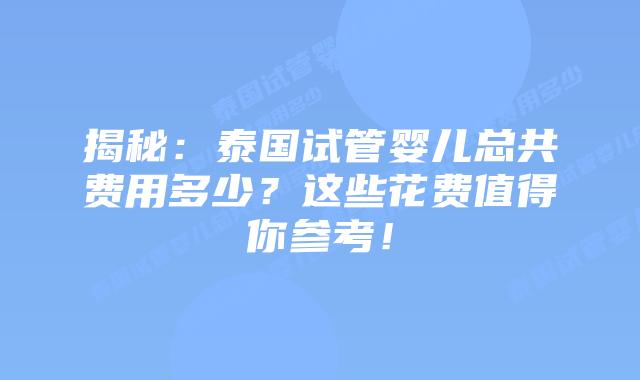 揭秘:泰国试管婴儿总共费用多少?这些花费值得你参考!
