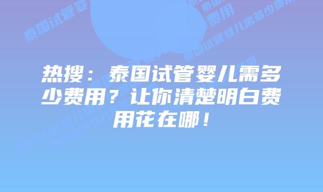 热搜:泰国试管婴儿需多少费用?让你清楚明白费用花在哪!
