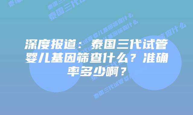 深度报道：泰国三代试管婴儿基因筛查什么？准确率多少啊？
