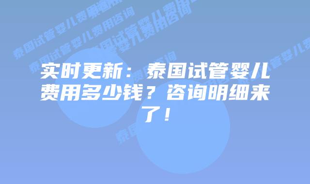 实时更新:泰国试管婴儿费用多少钱?咨询明细来了!