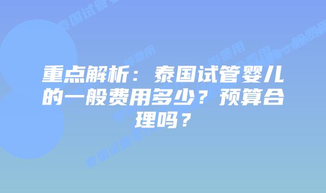 重点解析:泰国试管婴儿的一般费用多少?预算合理吗?