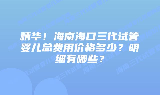 精华!海南海口三代试管婴儿总费用价格多少?明细有哪些?