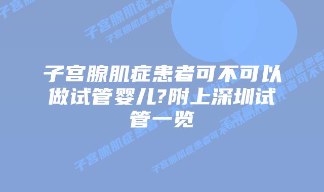 子宫腺肌症患者可不可以做试管婴儿?附上深圳试管一览