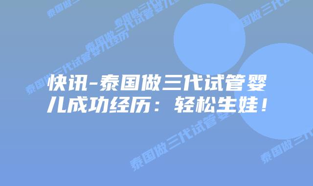 快讯-泰国做三代试管婴儿成功经历:轻松生娃!