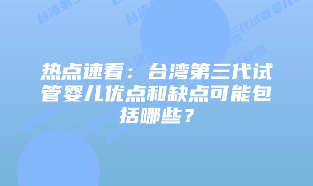 热点速看：台湾第三代试管婴儿优点和缺点可能包括哪些？