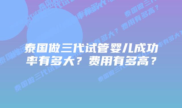 泰国做三代试管婴儿成功率有多大?费用有多高?