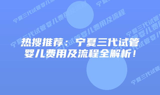 热搜推荐:宁夏三代试管婴儿费用及流程全解析!
