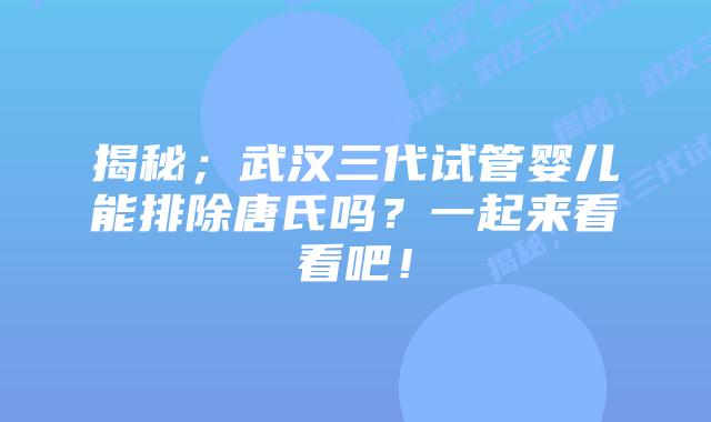 揭秘;武汉三代试管婴儿能排除唐氏吗?一起来看看吧!