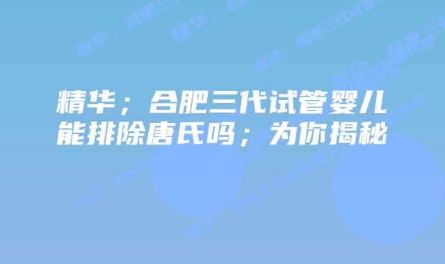 精华;合肥三代试管婴儿能排除唐氏吗;为你揭秘