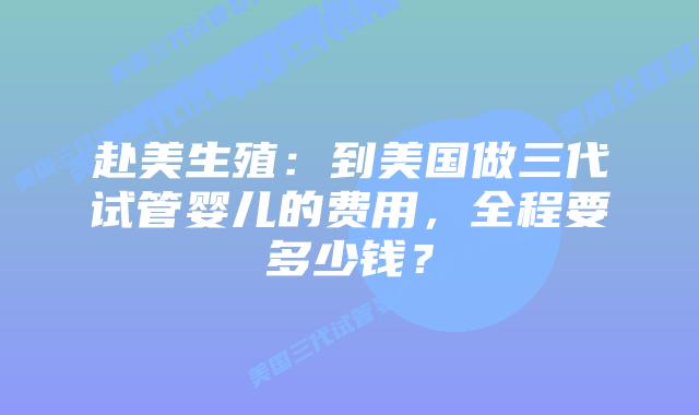 赴美生殖:到美国做三代试管婴儿的费用,全程要多少钱?