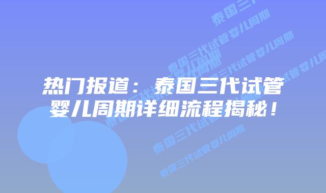 热门报道:泰国三代试管婴儿周期详细流程揭秘!