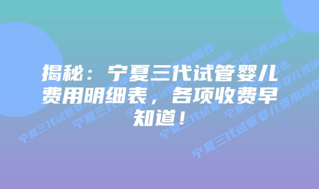 揭秘:宁夏三代试管婴儿费用明细表,各项收费早知道!