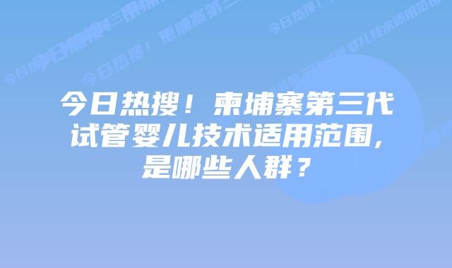 今日热搜!柬埔寨第三代试管婴儿技术适用范围,是哪些人群?