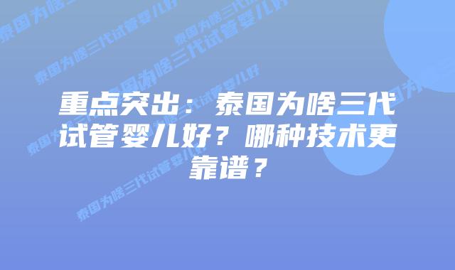 重点突出：泰国为啥三代试管婴儿好？哪种技术更靠谱？