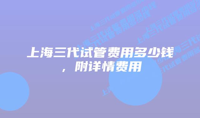 上海三代试管费用多少钱,附详情费用